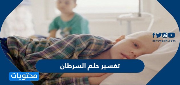 تفسير النوم عن السرطان في المنام للمرأة غير المتزوجة والمتزوجة